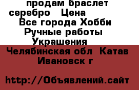 продам браслет серебро › Цена ­ 10 000 - Все города Хобби. Ручные работы » Украшения   . Челябинская обл.,Катав-Ивановск г.